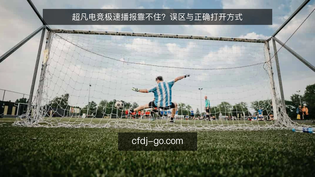 超凡电竞极速播报靠不住?误区与正确打开方式