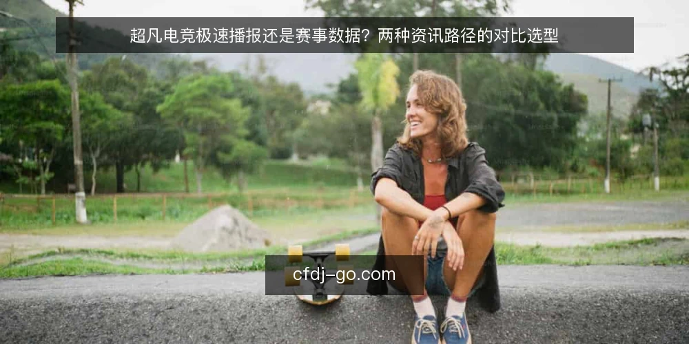 超凡电竞极速播报还是赛事数据？两种资讯路径的对比选型 — 选型前先明确决策场景 配图
